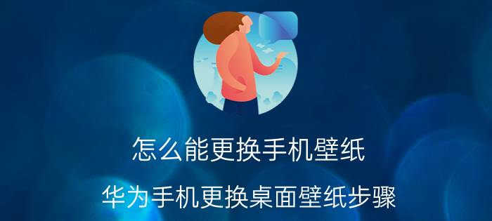 怎么能更换手机壁纸 华为手机更换桌面壁纸步骤？